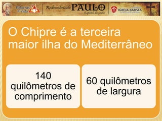 O Chipre é a terceira
maior ilha do Mediterrâneo
140
quilômetros de
comprimento
60 quilômetros
de largura
 