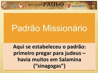 Padrão Missionário
Aqui se estabeleceu o padrão:
primeiro pregar para judeus –
havia muitos em Salamina
(“sinagogas”)
 