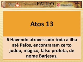 Atos 13
6 Havendo atravessado toda a ilha
até Pafos, encontraram certo
judeu, mágico, falso profeta, de
nome Barjesus,
 