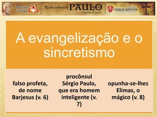 A evangelização e o
sincretismo
falso profeta,
de nome
Barjesus (v. 6)
procônsul
Sérgio Paulo,
que era homem
inteligente (v.
7)
opunha-se-lhes
Elimas, o
mágico (v. 8)
 