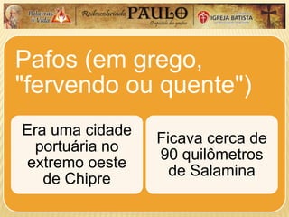 Pafos (em grego,
"fervendo ou quente")
Era uma cidade
portuária no
extremo oeste
de Chipre
Ficava cerca de
90 quilômetros
de Salamina
 
