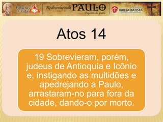 Atos 14
19 Sobrevieram, porém,
judeus de Antioquia e Icônio
e, instigando as multidões e
apedrejando a Paulo,
arrastaram-no para fora da
cidade, dando-o por morto.
 