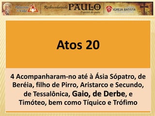 Atos 20
4 Acompanharam-no até à Ásia Sópatro, de
Beréia, filho de Pirro, Aristarco e Secundo,
de Tessalônica, Gaio, de Derbe, e
Timóteo, bem como Tíquico e Trófimo
 
