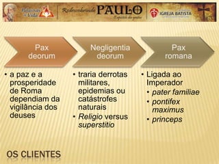 • a paz e a
prosperidade
de Roma
dependiam da
vigilância dos
deuses
• traria derrotas
militares,
epidemias ou
catástrofes
naturais
• Religio versus
superstitio
• Ligada ao
Imperador
• pater familiae
• pontifex
maximus
• princeps
OS CLIENTES
 