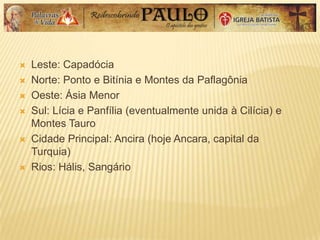  Leste: Capadócia
 Norte: Ponto e Bitínia e Montes da Paflagônia
 Oeste: Ásia Menor
 Sul: Lícia e Panfília (eventualmente unida à Cilícia) e
Montes Tauro
 Cidade Principal: Ancira (hoje Ancara, capital da
Turquia)
 Rios: Hális, Sangário
 
