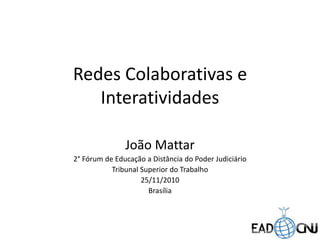 Redes Colaborativas e
Interatividades
João Mattar
2° Fórum de Educação a Distância do Poder Judiciário
Tribunal Superior do Trabalho
25/11/2010
Brasília
 