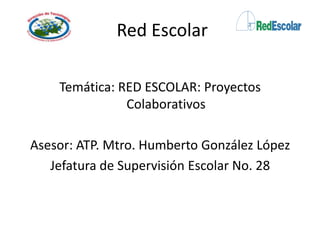 Red Escolar
Temática: RED ESCOLAR: Proyectos
Colaborativos
Asesor: ATP. Mtro. Humberto González López
Jefatura de Supervisión Escolar No. 28
 