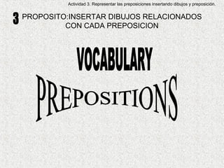 Actividad 3. Representar las preposiciones insertando dibujos y preposición.


PROPOSITO:INSERTAR DIBUJOS RELACIONADOS
         CON CADA PREPOSICION
 