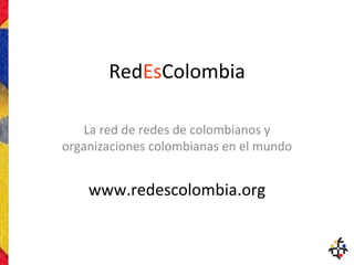 Red Es Colombia La red de redes de colombianos y organizaciones colombianas en el mundo www.redescolombia.org 