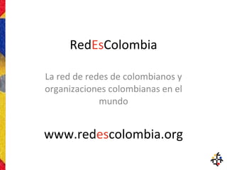 Red Es Colombia La red de redes de colombianos y organizaciones colombianas en el mundo www.red es colombia.org 