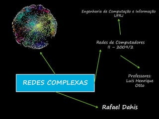Engenharia de Computação e Informação
                             UFRJ




                    Redes de Computadores
                         II – 2009/2




                                    Professores:
REDES COMPLEXAS                    Luis Henrique
                                        Otto




                       Rafael Dahis
 
