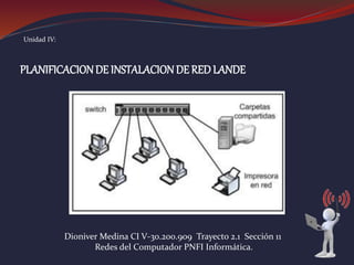 Unidad IV:
PLANIFICACIONDE INSTALACIONDE RED LANDE
Dioniver Medina CI V-30.200.909 Trayecto 2.1 Sección 11
Redes del Computador PNFI Informática.
 