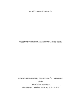 REDES COMPUTACIONALES 1
PRESENTADO POR: ENYI ALEJANDRA DELGADO GÓMEZ
CENTRO INTERNACIONAL DE PRODUCCIÓN LIMPIA-LOPE
SENA
TÉCNICO EN SISTEMAS
SAN LORENZO NARIÑO, 26 DE AGOSTO DE 2015
 