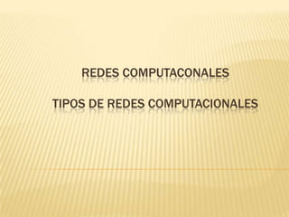 REDES COMPUTACONALES
TIPOS DE REDES COMPUTACIONALES

 