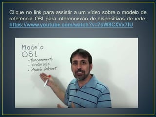 Clique no link para assistir a um vídeo sobre o modelo de
referência OSI para interconexão de dispositivos de rede:
https://www.youtube.com/watch?v=7sW8CXVx7IU
 