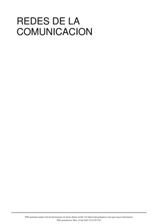 REDES DE LA
COMUNICACION




 PDF generado usando el kit de herramientas de fuente abierta mwlib. Ver http://code.pediapress.com/ para mayor información.
                                     PDF generated at: Mon, 14 Jun 2010 15:22:20 UTC
 