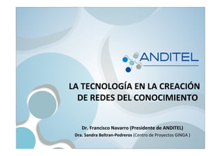 vv
LA TECNOLOGÍA EN LA CREACIÓN
DE REDES DEL CONOCIMIENTO
Dr. Francisco Navarro (Presidente de ANDITEL)
Dra. Sandra Beltran-Pedreros (Centro de Proyectos GINGA )
 