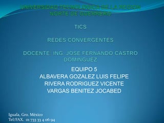 EQUIPO 5
                 ALBAVERA GOZALEZ LUIS FELIPE
                  RIVERA RODRIGUEZ VICENTE
                   VARGAS BENITEZ JOCABED



Iguala, Gro. México
Tel/FAX. 01 733 33 4 06 94
 