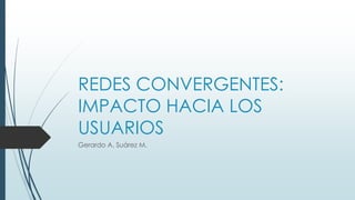 REDES CONVERGENTES: 
IMPACTO HACIA LOS 
USUARIOS 
Gerardo A. Suárez M. 
 