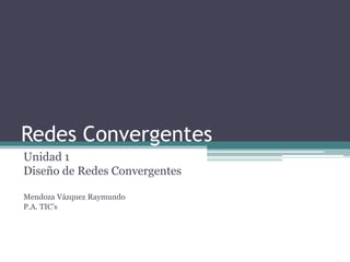 Redes Convergentes
Unidad 1
Diseño de Redes Convergentes

Mendoza Vázquez Raymundo
P.A. TIC’s
 