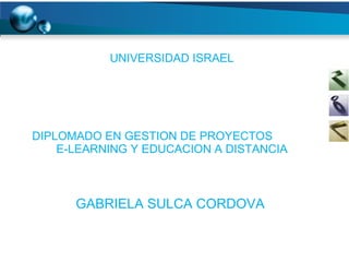UNIVERSIDAD ISRAEL DIPLOMADO EN GESTION DE PROYECTOS  E-LEARNING Y EDUCACION A DISTANCIA GABRIELA SULCA CORDOVA 