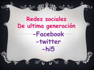 Redes sociales
De ultima generación
     -Facebook
      -twitter
        -hi5
 