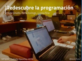 Redescubre la programación
Code Smells, Refactorings, y cosa fina
@JavierCaneMPWAR - LaSalle OpenDay 2016
 