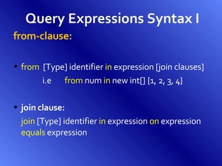 Query Expressions Syntax I from-clause: from   [Type] identifier  in  expression [join clauses] i.e from  num  in  new int[] {1, 2, 3, 4}  join clause: join  [Type] identifier  in  expression  on  expression  equals  expression 