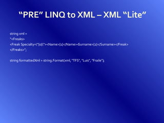 “ PRE” LINQ to XML – XML “Lite” string xml =  “ <Freaks> <Freak Specialty=\&quot;{0}\&quot;><Name>{1}</Name><Surname>{2}</Surname></Freak> </Freaks>”; string formattedXml = string.Format(xml,  &quot;TFS&quot;, &quot;Luis&quot;, &quot;Fraile&quot;); 