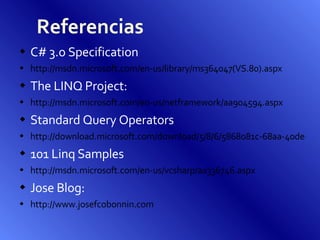 Referencias C# 3.o Specification http://msdn.microsoft.com/en-us/library/ms364047(VS.80).aspx The LINQ Project: http://msdn.microsoft.com/en-us/netframework/aa904594.aspx   Standard Query Operators http://download.microsoft.com/download/5/8/6/5868081c-68aa-40de-9a45-a3803d8134b8/Standard_Query_Operators.doc 101 Linq Samples http://msdn.microsoft.com/en-us/vcsharp/aa336746.aspx Jose Blog:  http://www.josefcobonnin.com   