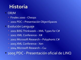Historia OR/M Finales 2000 - Cheops  2001 PDC – Presentación ObjectSpaces Evolución Lenguaje 2001 BillG Thinkweek – XML Types for C# 2002 XML Conference - X# 2002 Microsoft Research – Polyphonic C# 2003 XML Conference - Xen 2004 Microsoft Research – C ω 2005 PDC - Presentación oficial de LINQ 