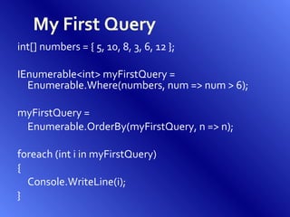 My First Query int[] numbers = { 5, 10, 8, 3, 6, 12 }; IEnumerable<int> myFirstQuery = Enumerable.Where(numbers, num => num > 6); myFirstQuery =  Enumerable.OrderBy(myFirstQuery, n => n); foreach (int i in myFirstQuery) { Console.WriteLine(i); } 