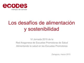 Los desafíos de alimentación
y sostenibilidad
VI Jornada 2015 de la
Red Aragonesa de Escuelas Promotoras de Salud
Alimentando la salud en las Escuelas Promotoras
Zaragoza, marzo 2015
 