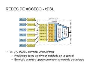 REDES DE ACCESO - xDSL

• ATU-C (ADSL Terminal Unit Central)
– Recibe los datos del divisor instalado en la central
– En modo asimetro opera con mayor numero de portadoras

 