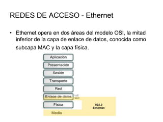 REDES DE ACCESO - Ethernet
• Ethernet opera en dos áreas del modelo OSI, la mitad
inferior de la capa de enlace de datos, conocida como
subcapa MAC y la capa física.

 