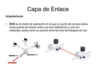 Capa de Enlace
Arquitecturas
• BSS es el modo de operación en el que un punto de acceso actúa
como puerta de enlace entre una red inalámbrica y una red
cableada, actúa como un puente entre las dos tecnologías de red.

 