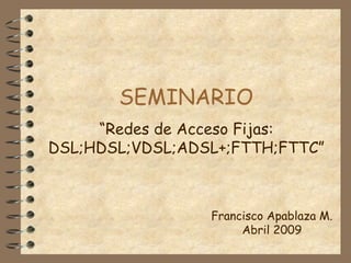 SEMINARIO “ Redes de Acceso Fijas: DSL;HDSL;VDSL;ADSL+;FTTH;FTTC” Francisco Apablaza M. Abril 2009 