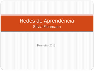 Redes de Aprendência
    Silvia Fichmann



      Fevereiro 2013
 