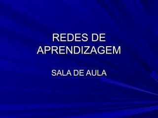 REDES DEREDES DE
APRENDIZAGEMAPRENDIZAGEM
SALA DE AULASALA DE AULA
 