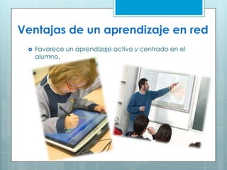 Ventajas de un aprendizaje en red
 Favorece un aprendizaje activo y centrado en el
alumno.
 