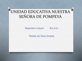 UNIDAD EDUCATIVA NUESTRA
SEÑORA DE POMPEYA
Alejandro Lliquin 3ro A.S.
Redes de Área Amplia
 