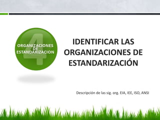 IDENTIFICAR LAS
ORGANIZACIONES DE
 ESTANDARIZACIÓN


  Descripción de las sig. org. EIA, IEE, ISO, ANSI
 
