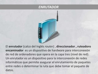 ENRUTADOR




El enrutador (calco del Inglés router) , direccionador , ruteadoro
encaminador es un dispositivo de hardware para interconexión
de red de ordenadores que opera en la capa tres (nivel de red).
Un enrutador es un dispositivo para la interconexión de redes
informáticas que permite asegurar el enrutamiento de paquetes
entre redes o determinar la ruta que debe tomar el paquete de
datos.
 