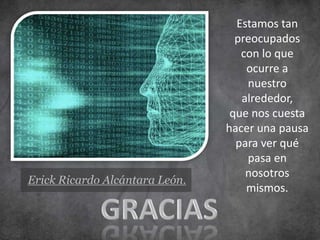 Estamos tan
                                  preocupados
                                   con lo que
                                    ocurre a
                                    nuestro
                                   alrededor,
                                 que nos cuesta
                                hacer una pausa
                                  para ver qué
                                    pasa en
                                    nosotros
Erick Ricardo Alcántara León.
                                    mismos.
 