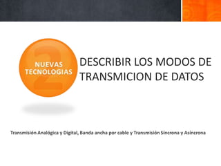 DESCRIBIR LOS MODOS DE
                               TRANSMICION DE DATOS



Transmisión Analógica y Digital, Banda ancha por cable y Transmisión Síncrona y Asíncrona
 
