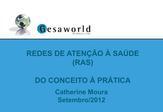 REDES DE ATENÇÃO À SAÚDE
(RAS)
DO CONCEITO À PRÁTICA
Catherine Moura
Setembro/2012

 