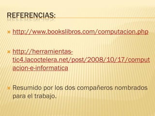 REFERENCIAS:

   http://www.bookslibros.com/computacion.php

   http://herramientas-
    tic4.lacoctelera.net/post/2008/10/17/comput
    acion-e-informatica

   Resumido por los dos compañeros nombrados
    para el trabajo.
 
