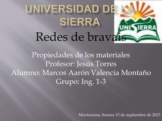 Redes de bravais
Propiedades de los materiales
Profesor: Jesús Torres
Alumno: Marcos Aarón Valencia Montaño
Grupo: Ing. 1-3
Moctezuma, Sonora 15 de septiembre de 2015
 