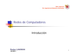 1
Dpto. Ingeniería
Div. Ingeniería de Sistemas y Automática
Redes
Redes LAN
LAN/WAN
/WAN
ISA-UMH ©
Redes de Computadores
Introducción
 