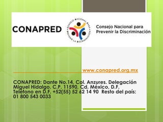 www.conapred.org.mx
CONAPRED: Dante No.14, Col. Anzures. Delegación
Miguel Hidalgo. C.P. 11590, Cd. México, D.F.
Teléfono en D.F. +52(55) 52 62 14 90 Resto del país:
01 800 543 0033
 